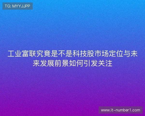 工业富联究竟是不是科技股市场定位与未来发展前景如何引发关注